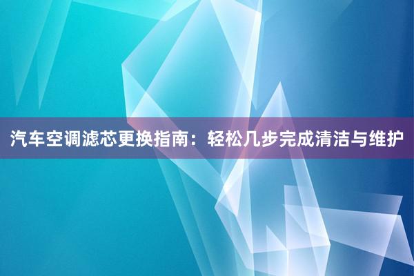 汽车空调滤芯更换指南：轻松几步完成清洁与维护