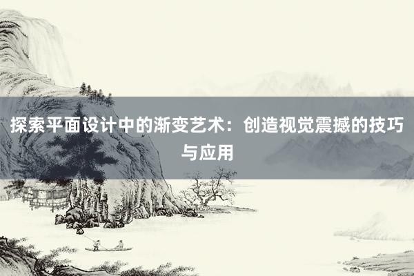 探索平面设计中的渐变艺术：创造视觉震撼的技巧与应用